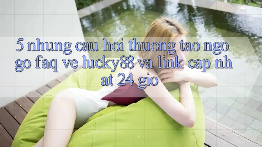 5. Những Câu Hỏi Thường Tao ngộ gỡ (FAQ) Về Lucky88 và Link Cập Nhật 24 Giờ
