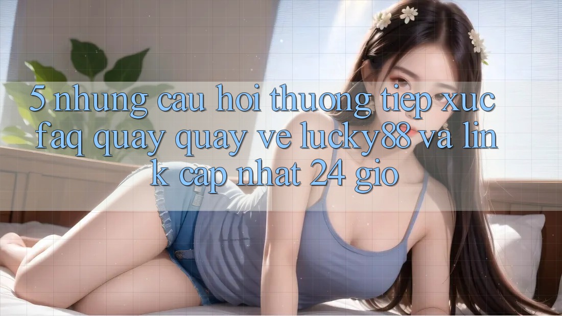 5. Những Câu Hỏi Thường Tiếp xúc (FAQ) Quay quay về Lucky88 và Link Cập Nhật 24 Giờ 5. Những Câu Hỏi Thường Tiếp xúc (FAQ) Quay quay về Lucky88 và Link Cập Nhật 24 Giờ