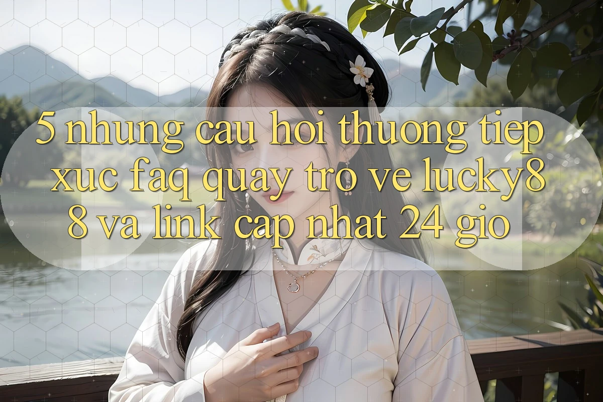 5. Những Câu Hỏi Thường Tiếp xúc (FAQ) Quay trở về Lucky88 và Link Cập Nhật 24 Giờ 5. Những Câu Hỏi Thường Tiếp xúc (FAQ) Quay trở về Lucky88 và Link Cập Nhật 24 Giờ