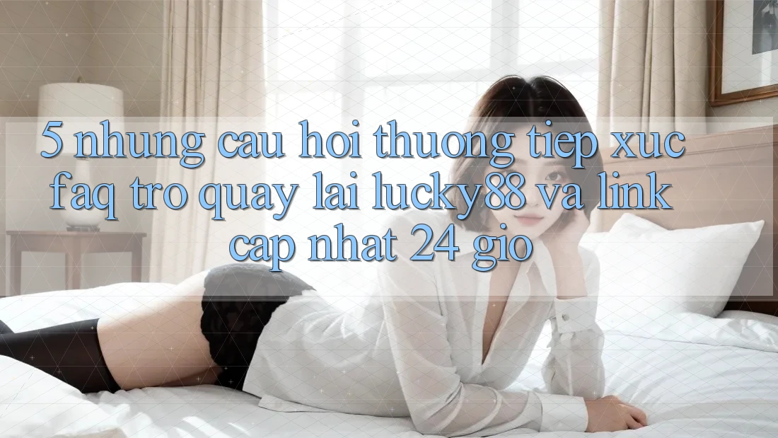 5. Những Câu Hỏi Thường Tiếp xúc (FAQ) Trở quay lại Lucky88 và Link Cập Nhật 24 Giờ