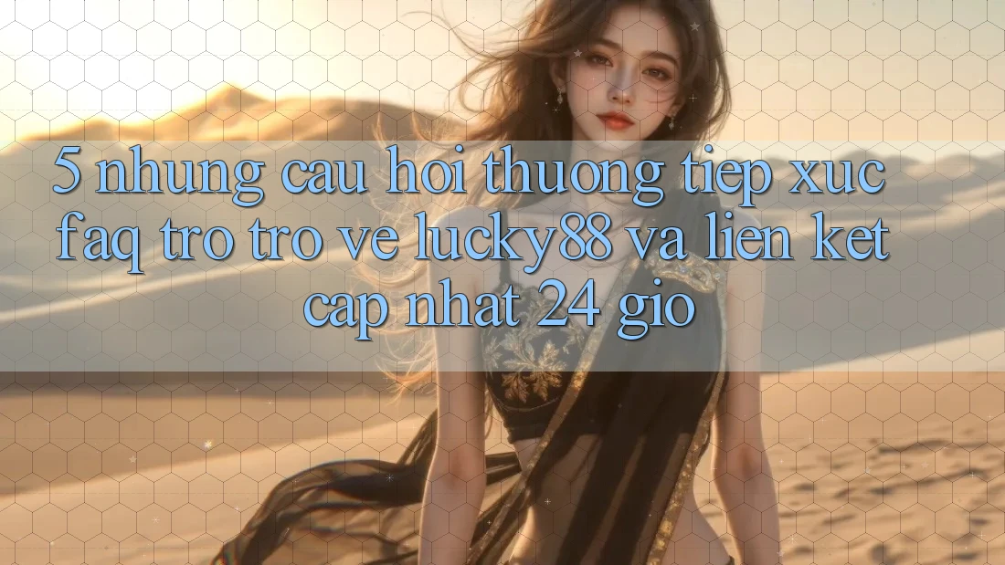 5. Những Câu Hỏi Thường Tiếp xúc (FAQ) Trở trở về Lucky88 và Liên kết Cập Nhật 24 Giờ