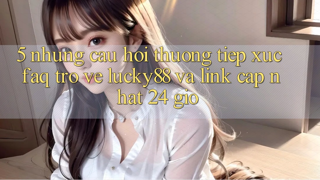 5. Những Câu Hỏi Thường Tiếp xúc (FAQ) Trở về Lucky88 và Link Cập Nhật 24 Giờ