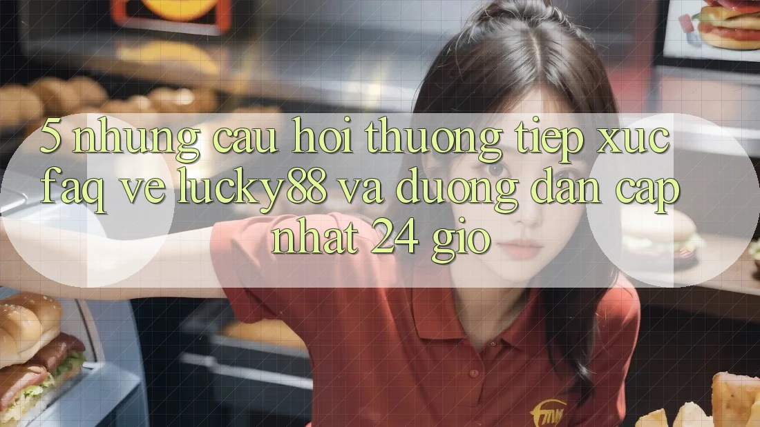 5. Những Câu Hỏi Thường Tiếp xúc (FAQ) Về Lucky88 và Đường dẫn Cập Nhật 24 Giờ
