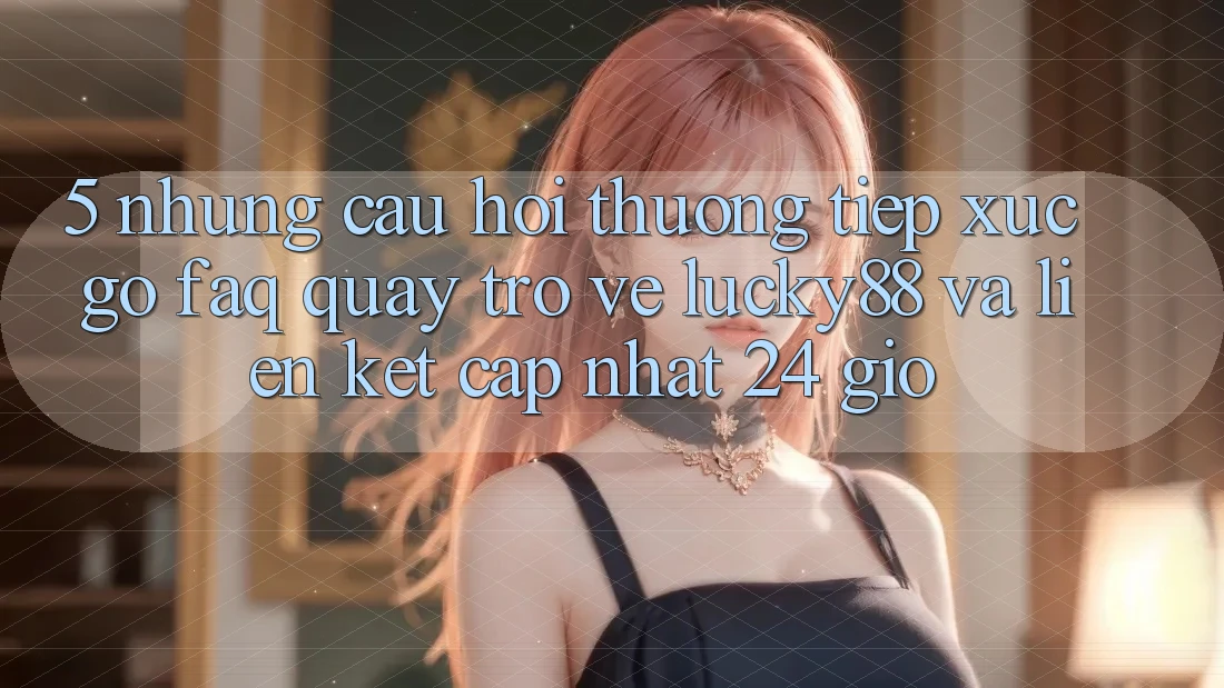 5. Những Câu Hỏi Thường Tiếp xúc gỡ (FAQ) Quay trở về Lucky88 và Liên kết Cập Nhật 24 Giờ 5. Những Câu Hỏi Thường Tiếp xúc gỡ (FAQ) Quay trở về Lucky88 và Liên kết Cập Nhật 24 Giờ