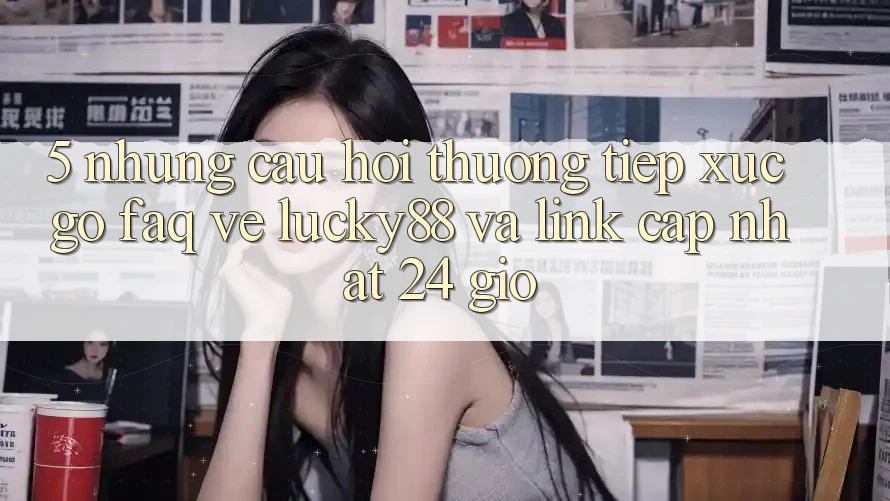 5. Những Câu Hỏi Thường Tiếp xúc gỡ (FAQ) Về Lucky88 và Link Cập Nhật 24 Giờ 5. Những Câu Hỏi Thường Tiếp xúc gỡ (FAQ) Về Lucky88 và Link Cập Nhật 24 Giờ