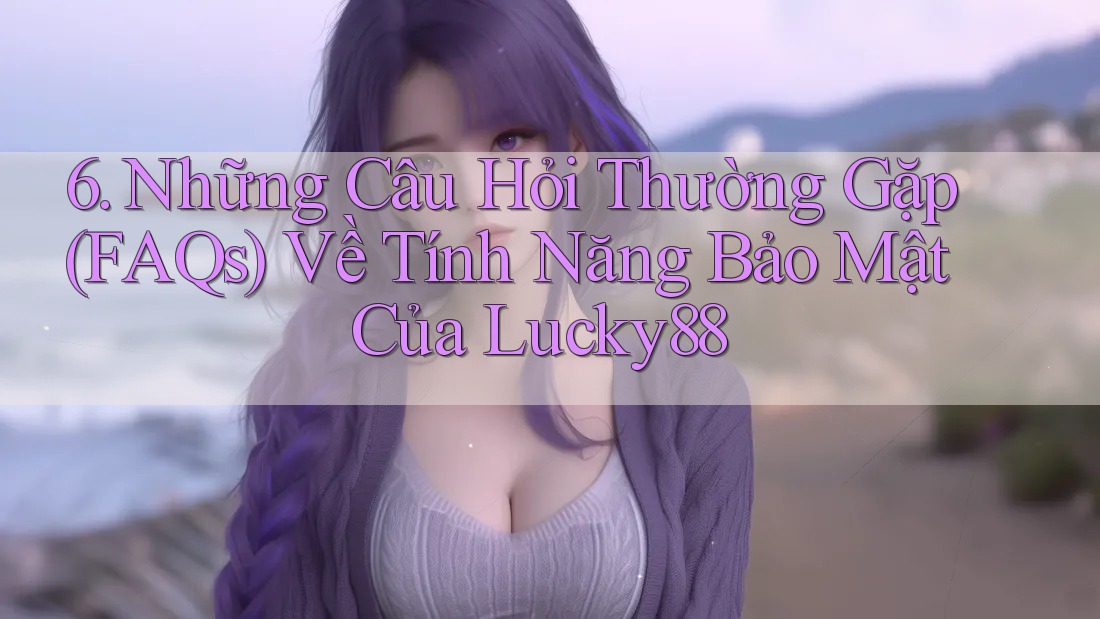 6. Những Câu Hỏi Thường Gặp (FAQs) Về Tính Năng Bảo Mật Của Lucky88 6. Những Câu Hỏi Thường Gặp (FAQs) Về Tính Năng Bảo Mật Của Lucky88