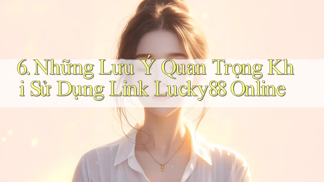 6. Những Lưu Ý Quan Trọng Khi Sử Dụng Link Lucky88 Online