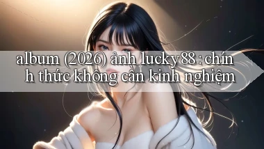 album (2026) ảnh lucky88 chính thức không cần kinh nghiệm