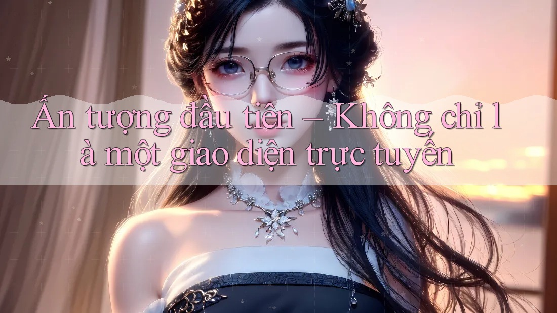 Ấn tượng đầu tiên – Không chỉ là một giao diện trực tuyến Ấn tượng đầu tiên – Không chỉ là một giao diện trực tuyến