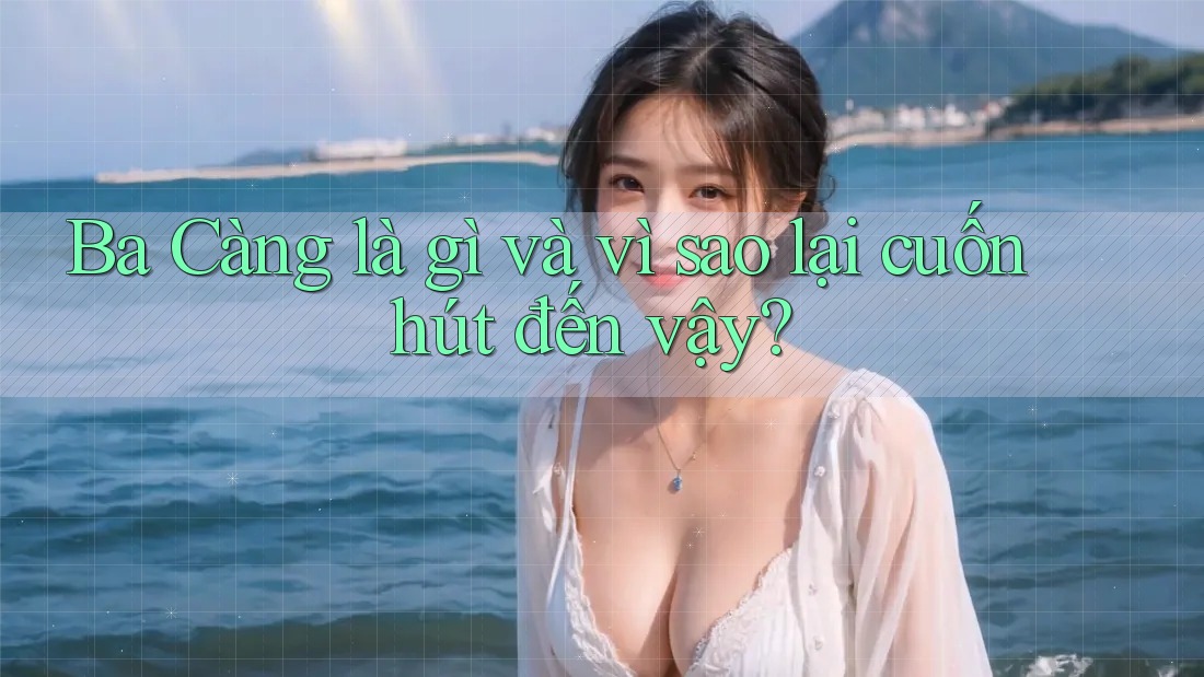 Ba Càng là gì và vì sao lại cuốn hút đến vậy? Ba Càng là gì và vì sao lại cuốn hút đến vậy?