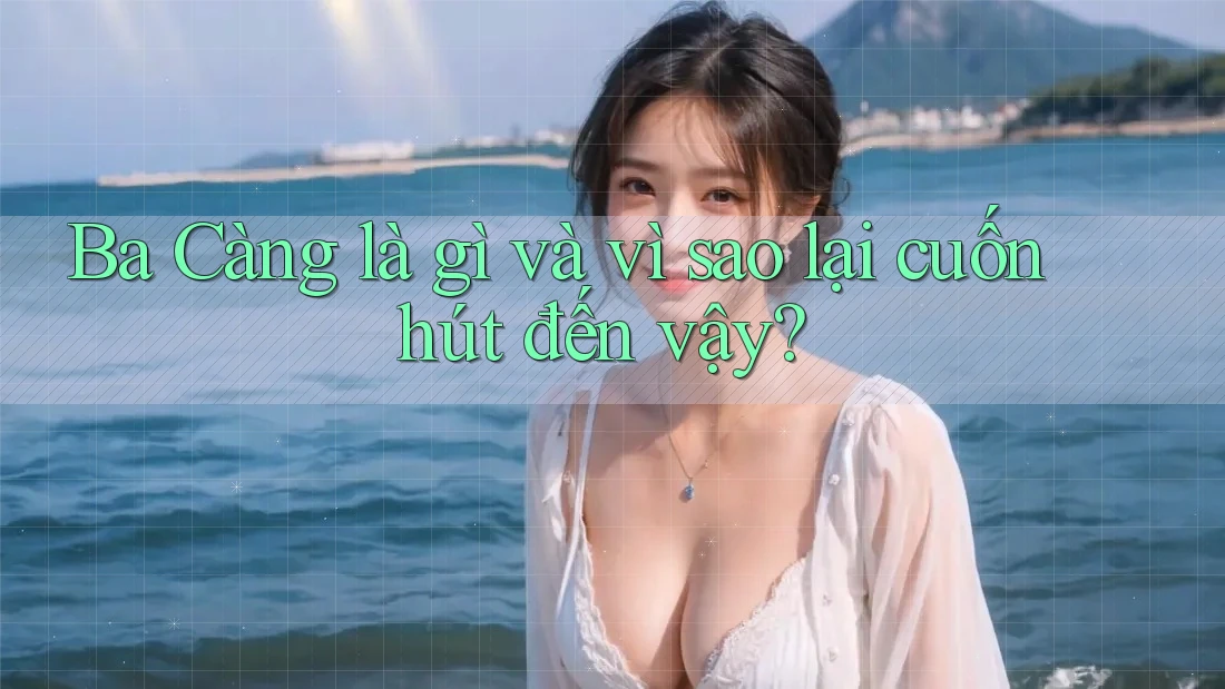 Ba Càng là gì và vì sao lại cuốn hút đến vậy? Ba Càng là gì và vì sao lại cuốn hút đến vậy?