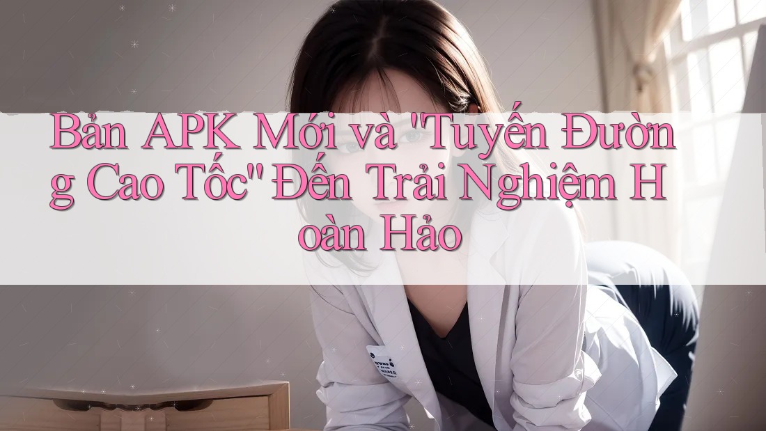 Bản APK Mới và “Tuyến Đường Cao Tốc” Đến Trải Nghiệm Hoàn Hảo