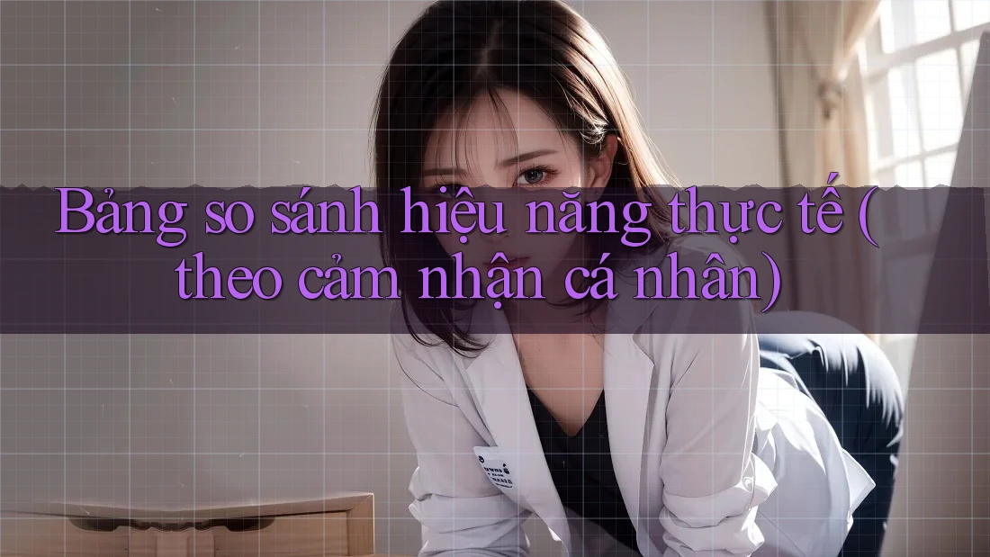 Bảng so sánh hiệu năng thực tế (theo cảm nhận cá nhân)