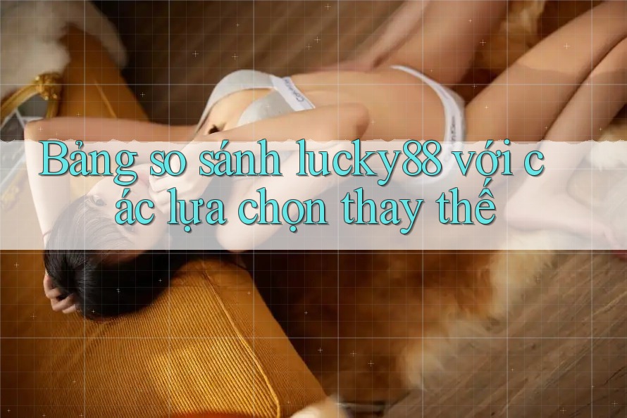 Bảng so sánh lucky88 với các lựa chọn thay thế Bảng so sánh lucky88 với các lựa chọn thay thế
