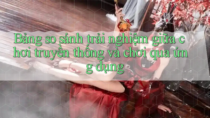 Bảng so sánh trải nghiệm giữa chơi truyền thống và chơi qua ứng dụng