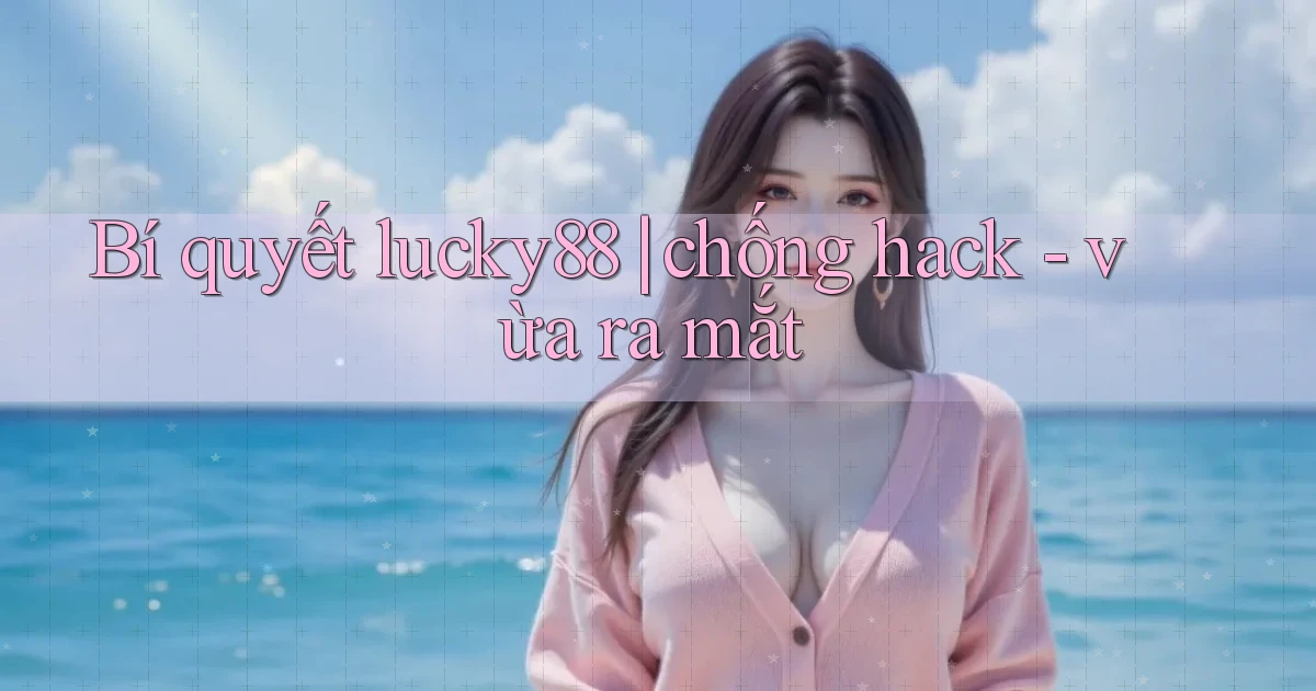 Bí quyết lucky88 chống hack   vừa ra mắt