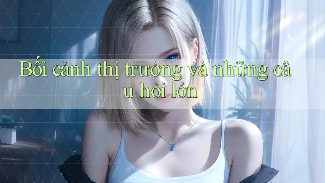 Bối cảnh thị trường và những câu hỏi lớn