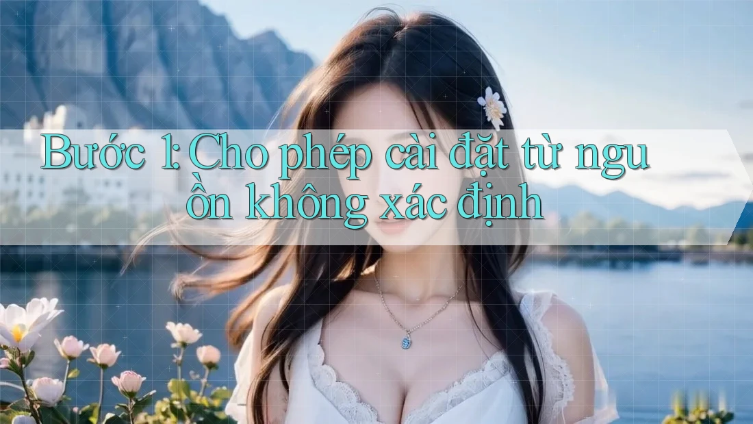 Bước 1: Cho phép cài đặt từ nguồn không xác định Bước 1: Cho phép cài đặt từ nguồn không xác định