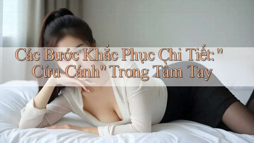 Các Bước Khắc Phục Chi Tiết: “Cứu Cánh” Trong Tầm Tay Các Bước Khắc Phục Chi Tiết: “Cứu Cánh” Trong Tầm Tay
