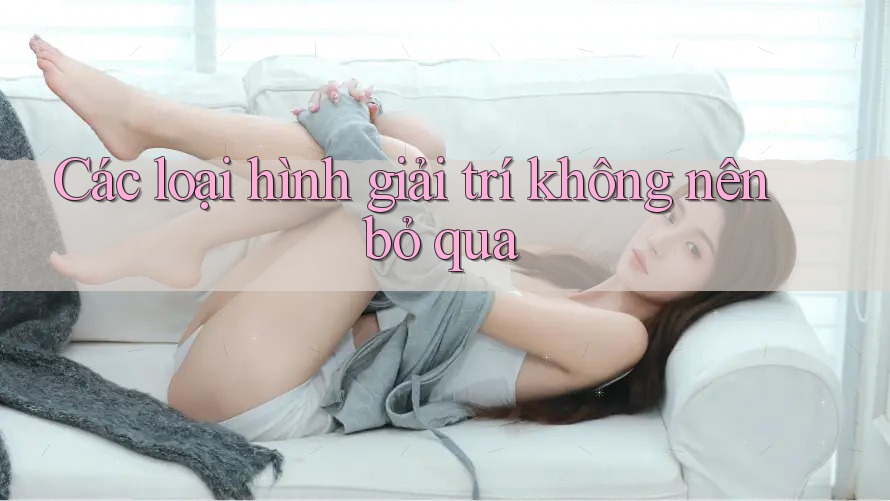 Các loại hình giải trí không nên bỏ qua