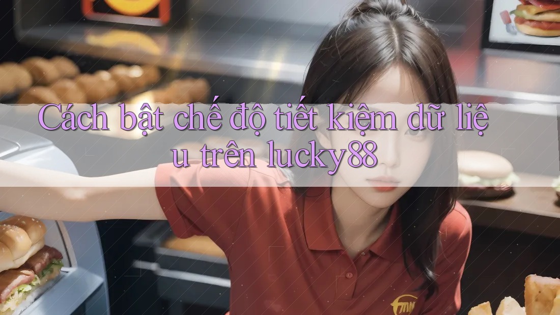 Cách bật chế độ tiết kiệm dữ liệu trên lucky88