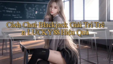 cách chơi blackjack giải trí trên lucky88 hiệu quả