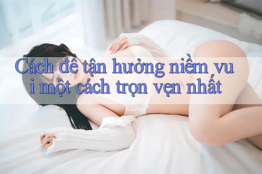 Cách để tận hưởng niềm vui một cách trọn vẹn nhất