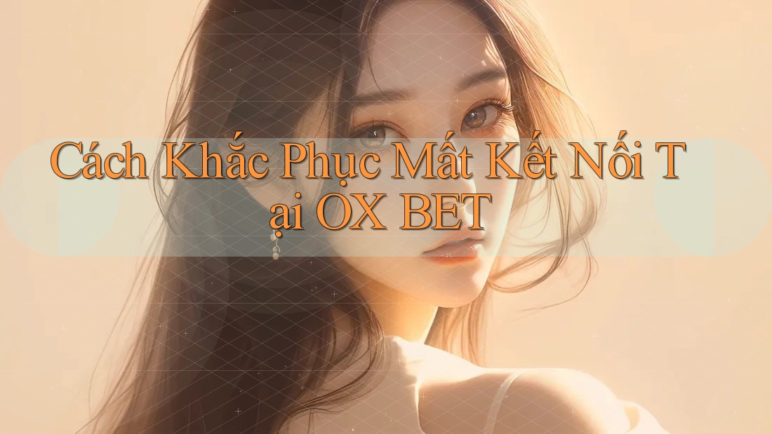 Cách Khắc Phục Mất Kết Nối Tại OX BET
