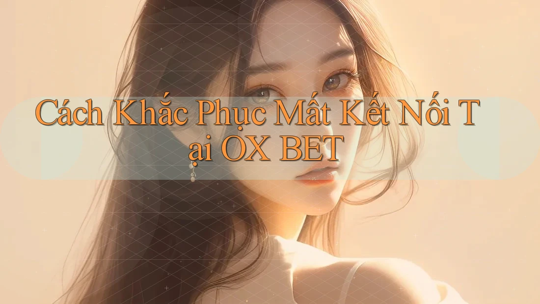 Cách Khắc Phục Mất Kết Nối Tại OX BET Cách Khắc Phục Mất Kết Nối Tại OX BET