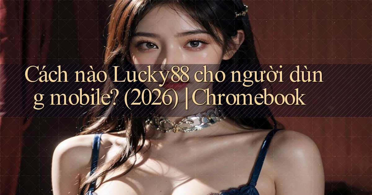 Cách nào Lucky88 cho người dùng mobile (2026) Chromebook