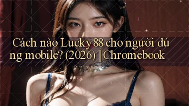 Cách nào Lucky88 cho người dùng mobile (2026) Chromebook
