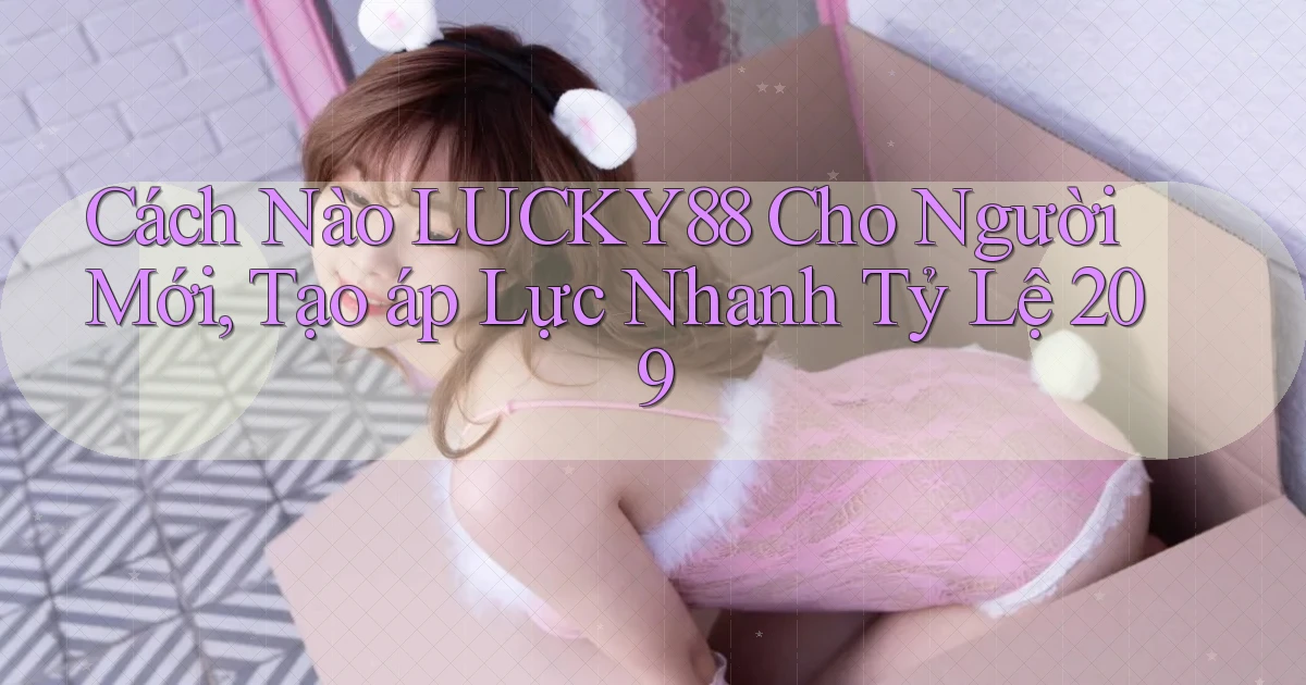 Cách nào Lucky88 cho người mới, tạo áp lực nhanh tỷ lệ 209
