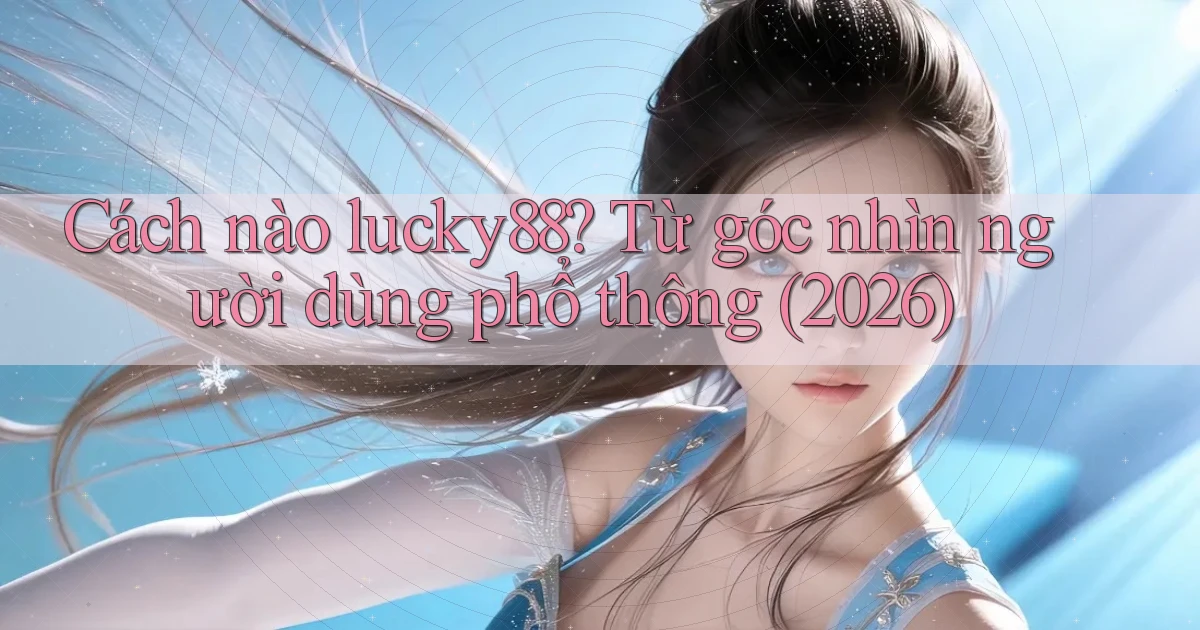 Cách nào lucky88 từ góc nhìn người dùng phổ thông (2026)