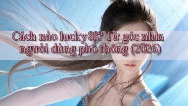 Cách nào lucky88 từ góc nhìn người dùng phổ thông (2026)