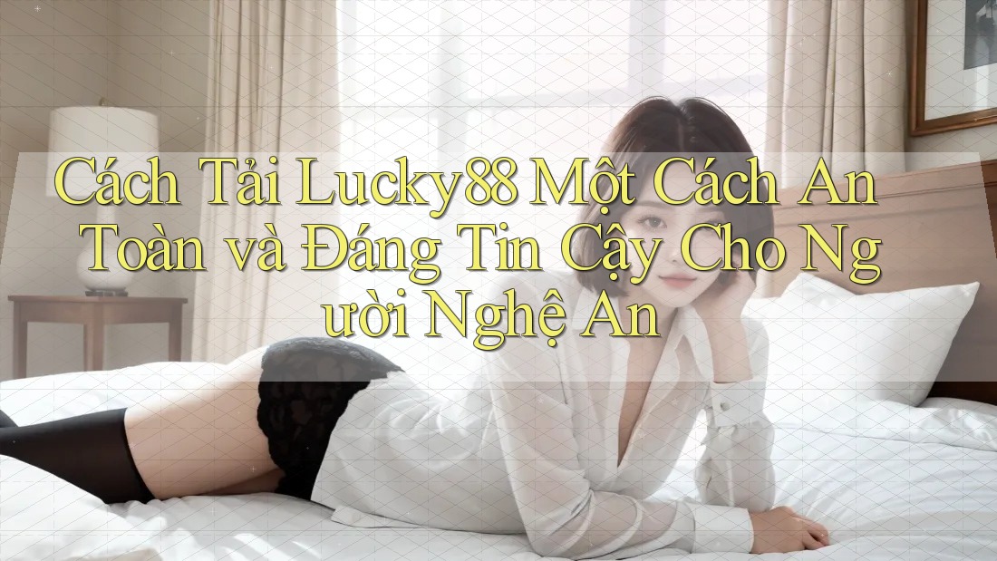 Cách Tải Lucky88 Một Cách An Toàn và Đáng Tin Cậy Cho Người Nghệ An