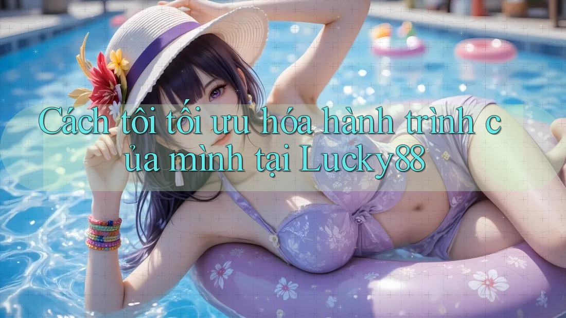 Cách tôi tối ưu hóa hành trình của mình tại Lucky88 Cách tôi tối ưu hóa hành trình của mình tại Lucky88