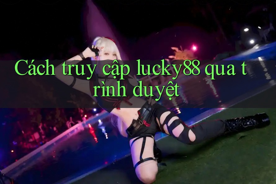 Cách truy cập lucky88 qua trình duyệt Cách truy cập lucky88 qua trình duyệt