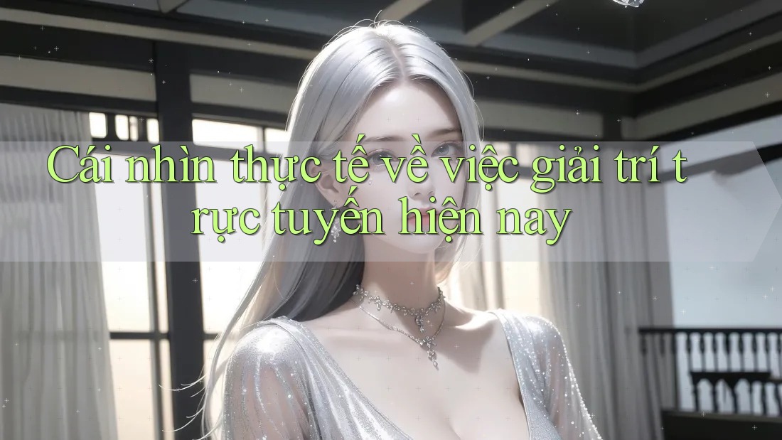 Cái nhìn thực tế về việc giải trí trực tuyến hiện nay Cái nhìn thực tế về việc giải trí trực tuyến hiện nay