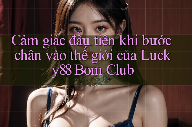 Cảm giác đầu tiên khi bước chân vào thế giới của Lucky88 Bom Club Cảm giác đầu tiên khi bước chân vào thế giới của Lucky88 Bom Club