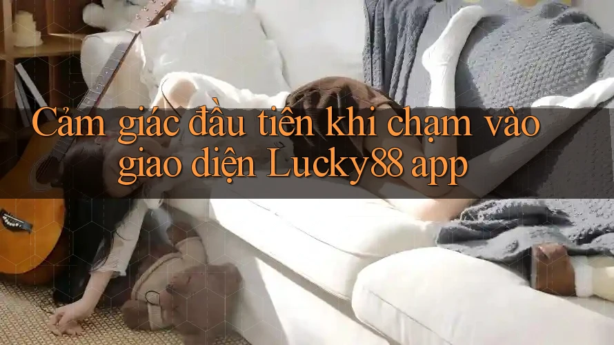 Cảm giác đầu tiên khi chạm vào giao diện Lucky88 app Cảm giác đầu tiên khi chạm vào giao diện Lucky88 app