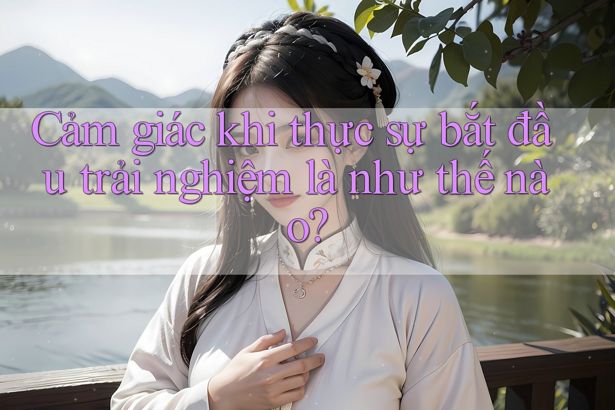 Cảm giác khi thực sự bắt đầu trải nghiệm là như thế nào?