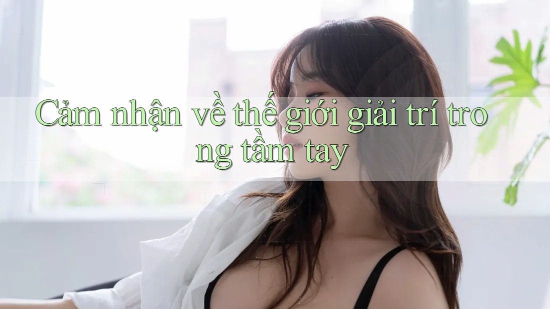 Cảm nhận về thế giới giải trí trong tầm tay Cảm nhận về thế giới giải trí trong tầm tay