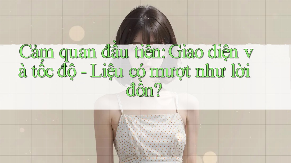 Cảm quan đầu tiên: Giao diện và tốc độ - Liệu có mượt như lời đồn? Cảm quan đầu tiên: Giao diện và tốc độ - Liệu có mượt như lời đồn?