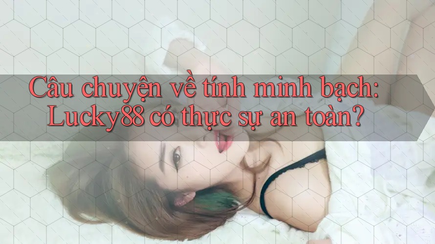 Câu chuyện về tính minh bạch: Lucky88 có thực sự an toàn? Câu chuyện về tính minh bạch: Lucky88 có thực sự an toàn?