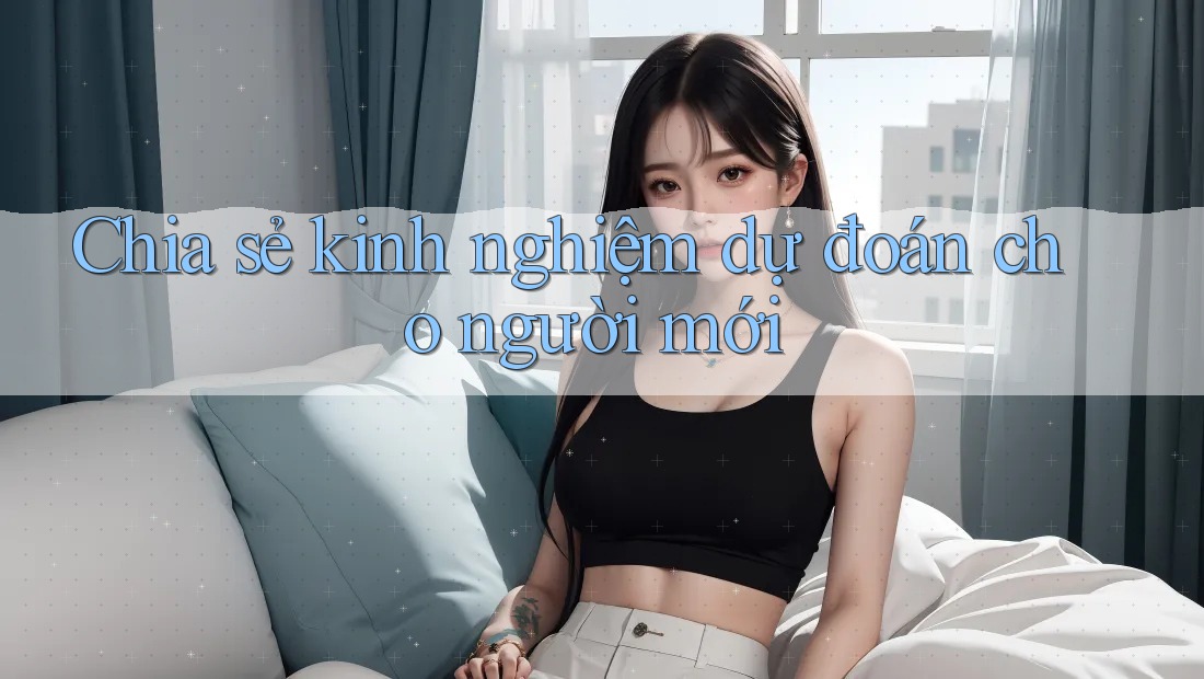 Chia sẻ kinh nghiệm dự đoán cho người mới Chia sẻ kinh nghiệm dự đoán cho người mới