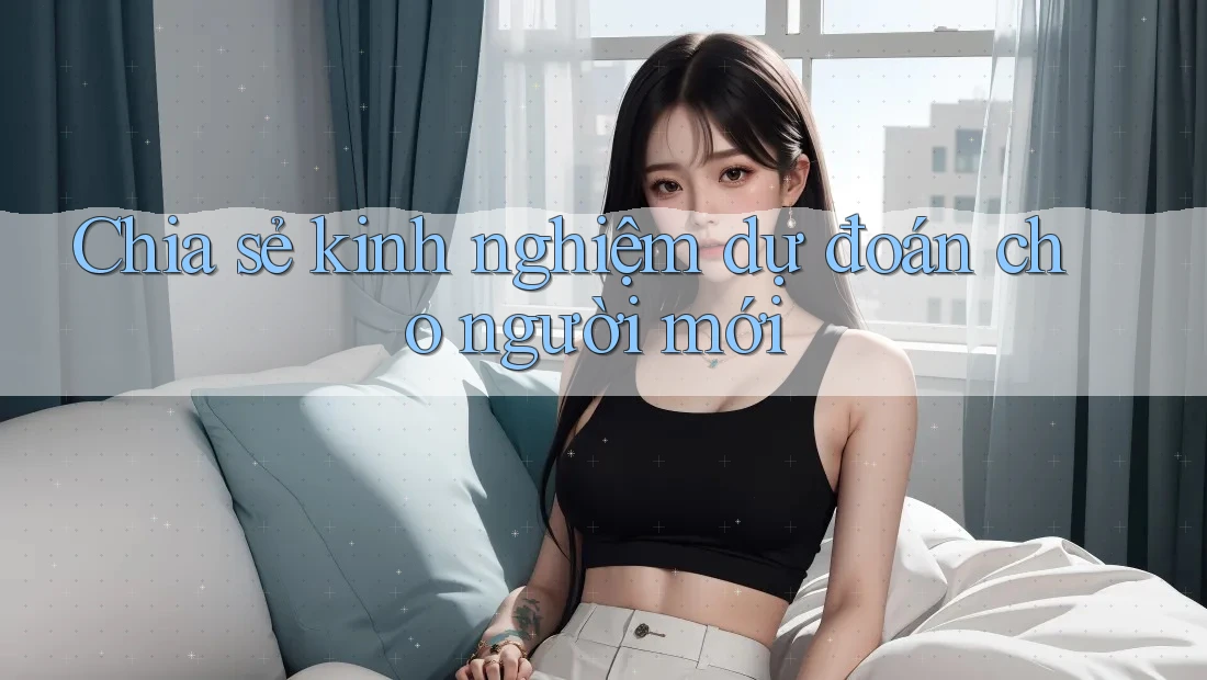 Chia sẻ kinh nghiệm dự đoán cho người mới Chia sẻ kinh nghiệm dự đoán cho người mới