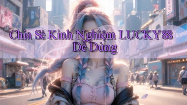 chia sẻ kinh nghiệm lucky88 dễ dùng