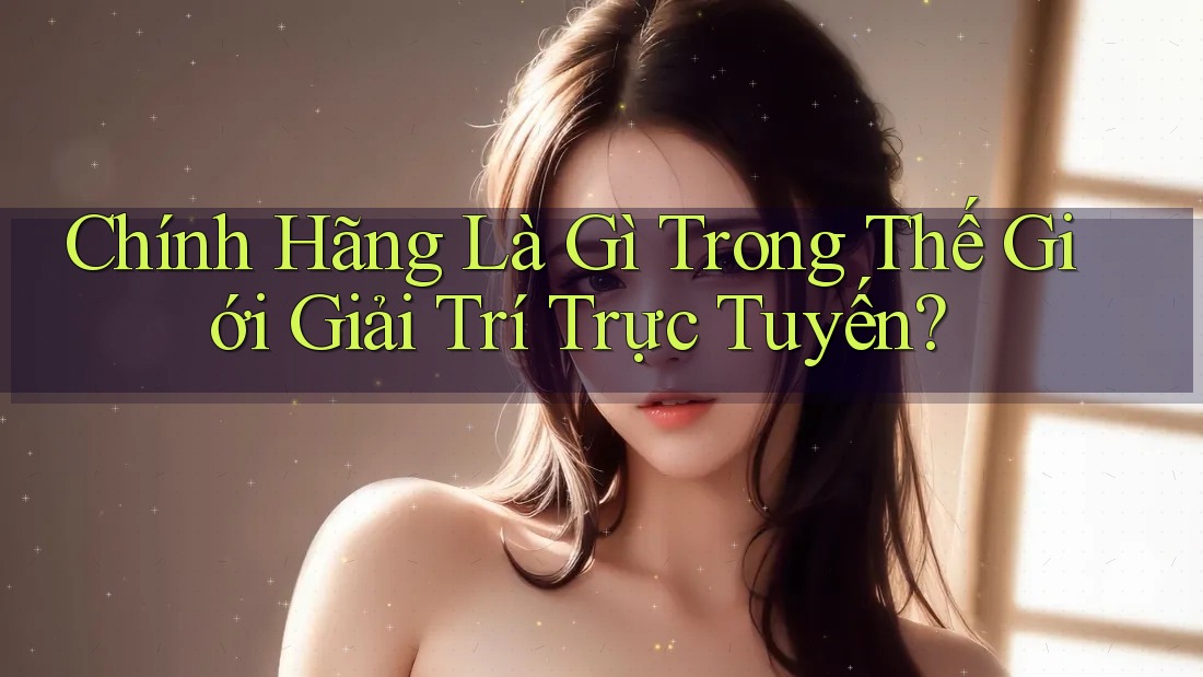 Chính Hãng Là Gì Trong Thế Giới Giải Trí Trực Tuyến?
