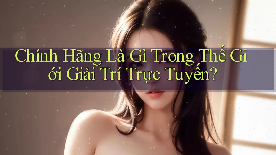Chính Hãng Là Gì Trong Thế Giới Giải Trí Trực Tuyến?