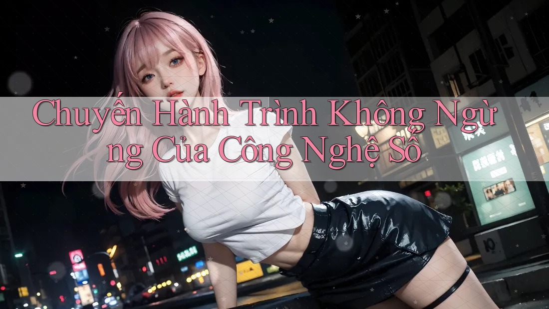 Chuyến Hành Trình Không Ngừng Của Công Nghệ Số